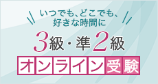 いつでも、どこでも、好きな時間に 3級・準2級オンライン受験 詳しくはこちら